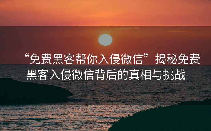 “免費黑客幫你入侵微信”揭秘免費黑客入侵微信背后的真相與挑戰