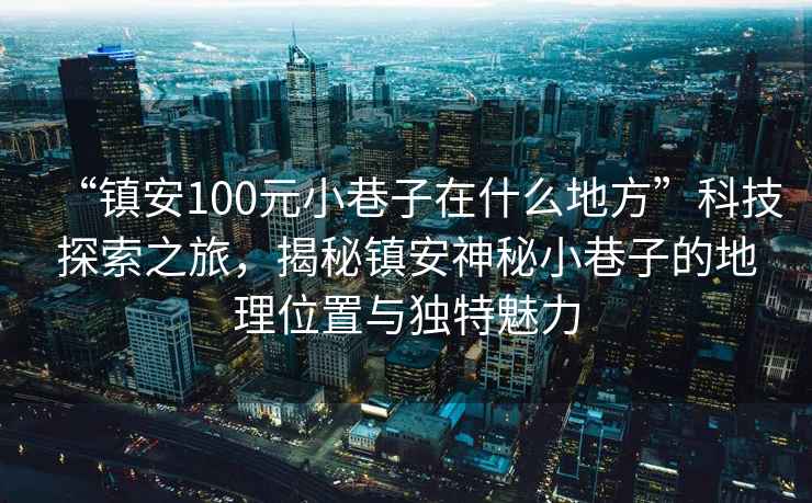 “鎮安100元小巷子在什么地方”科技探索之旅，揭秘鎮安神秘小巷子的地理位置與獨特魅力