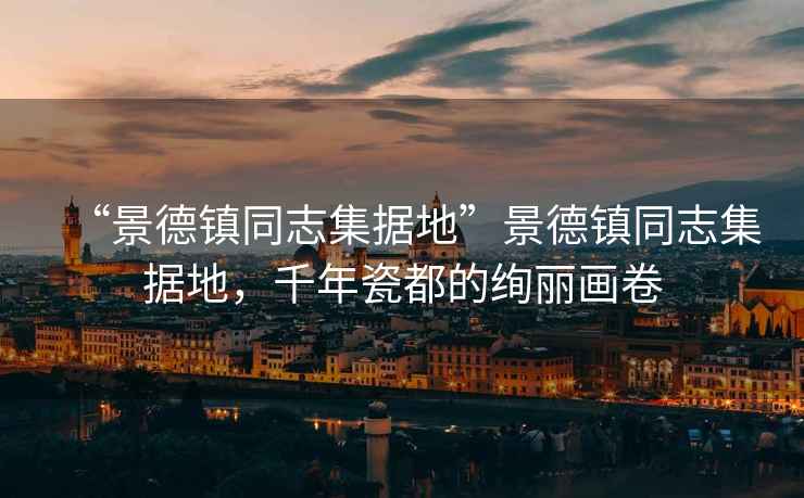 “景德鎮同志集據地”景德鎮同志集據地，千年瓷都的絢麗畫卷