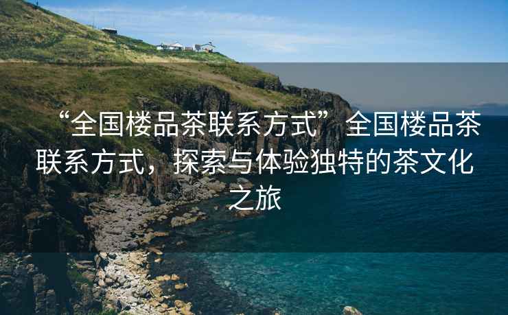 “全國樓品茶聯系方式”全國樓品茶聯系方式，探索與體驗獨特的茶文化之旅