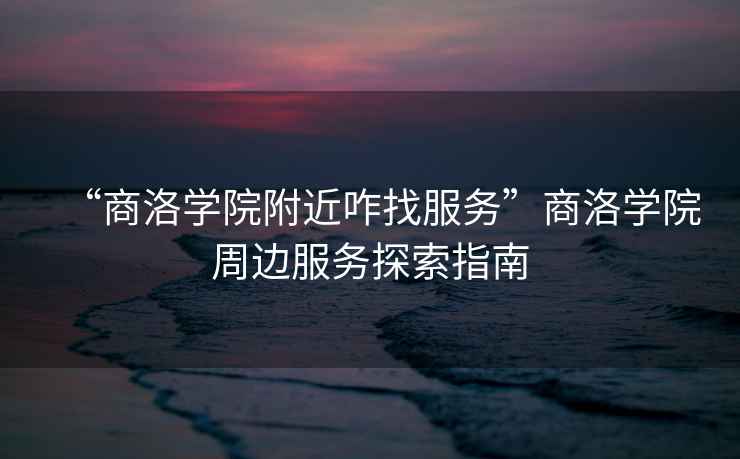 “商洛學院附近咋找服務”商洛學院周邊服務探索指南