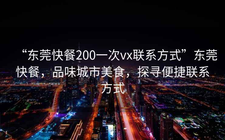 “東莞快餐200一次vx聯(lián)系方式”東莞快餐，品味城市美食，探尋便捷聯(lián)系方式