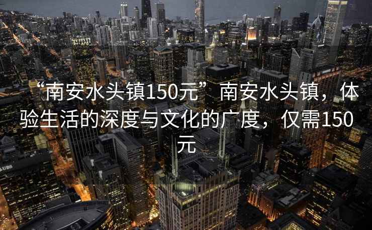 “南安水頭鎮(zhèn)150元”南安水頭鎮(zhèn)，體驗(yàn)生活的深度與文化的廣度，僅需150元