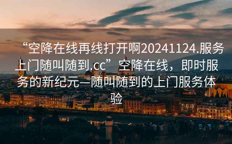 “空降在線再線打開啊20241124.服務上門隨叫隨到.cc”空降在線，即時服務的新紀元—隨叫隨到的上門服務體驗