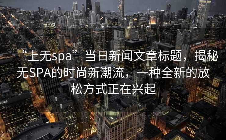 “上無(wú)spa”當(dāng)日新聞文章標(biāo)題，揭秘?zé)oSPA的時(shí)尚新潮流，一種全新的放松方式正在興起