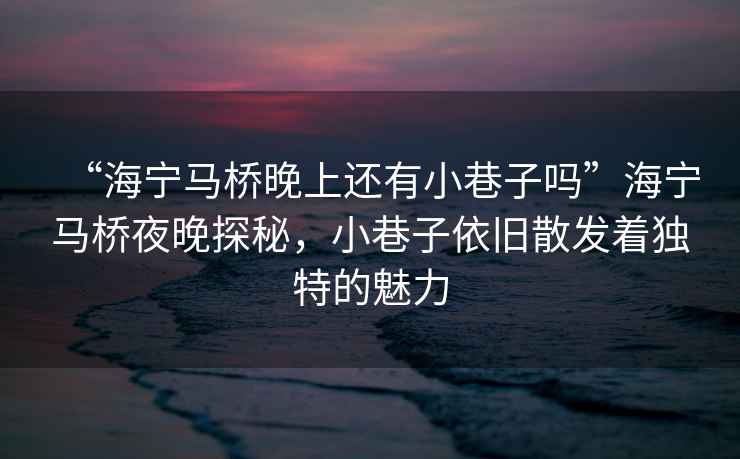 “海寧馬橋晚上還有小巷子嗎”海寧馬橋夜晚探秘，小巷子依舊散發著獨特的魅力