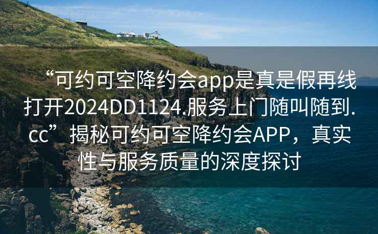 “可約可空降約會app是真是假再線打開2024DD1124.服務上門隨叫隨到.cc”揭秘可約可空降約會APP，真實性與服務質量的深度探討