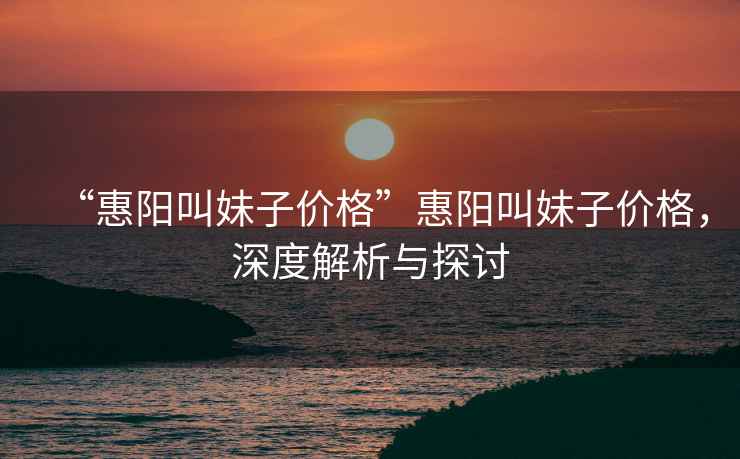 “惠陽叫妹子價格”惠陽叫妹子價格，深度解析與探討