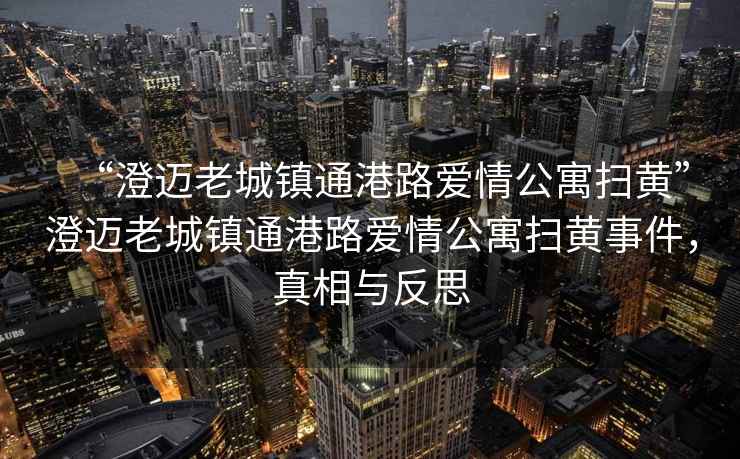 “澄邁老城鎮通港路愛情公寓掃黃”澄邁老城鎮通港路愛情公寓掃黃事件，真相與反思