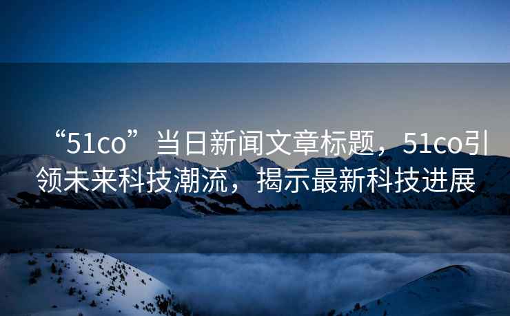 “51co”當日新聞文章標題，51co引領未來科技潮流，揭示最新科技進展