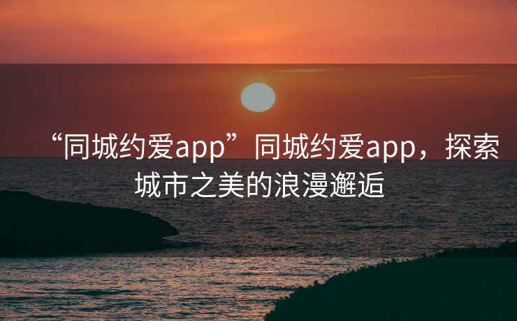 “同城約愛app”同城約愛app，探索城市之美的浪漫邂逅