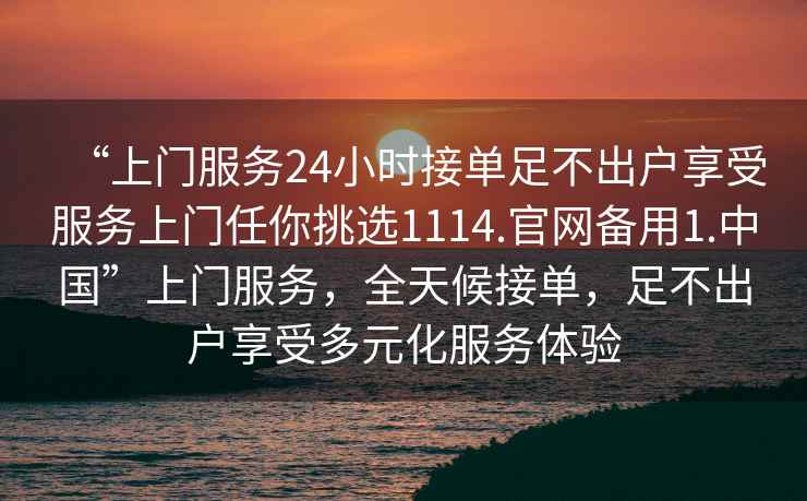 “上門服務24小時接單足不出戶享受服務上門任你挑選1114.官網備用1.中國”上門服務，全天候接單，足不出戶享受多元化服務體驗