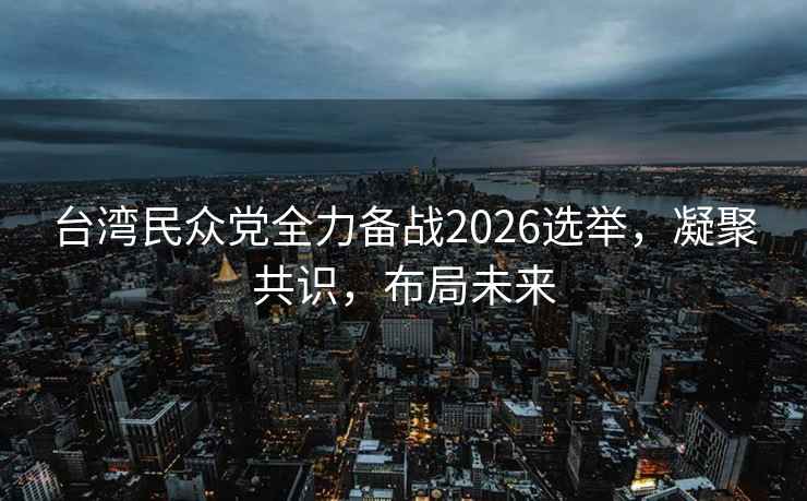 臺灣民眾黨全力備戰2026選舉，凝聚共識，布局未來