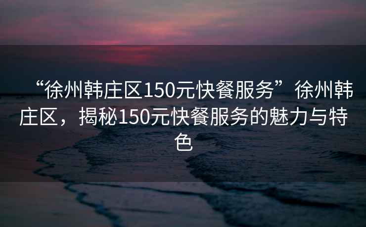 “徐州韓莊區150元快餐服務”徐州韓莊區，揭秘150元快餐服務的魅力與特色