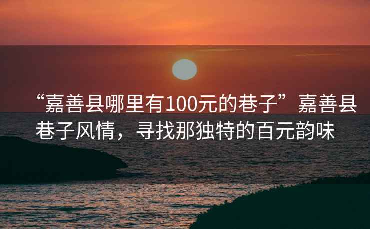 “嘉善縣哪里有100元的巷子”嘉善縣巷子風情，尋找那獨特的百元韻味