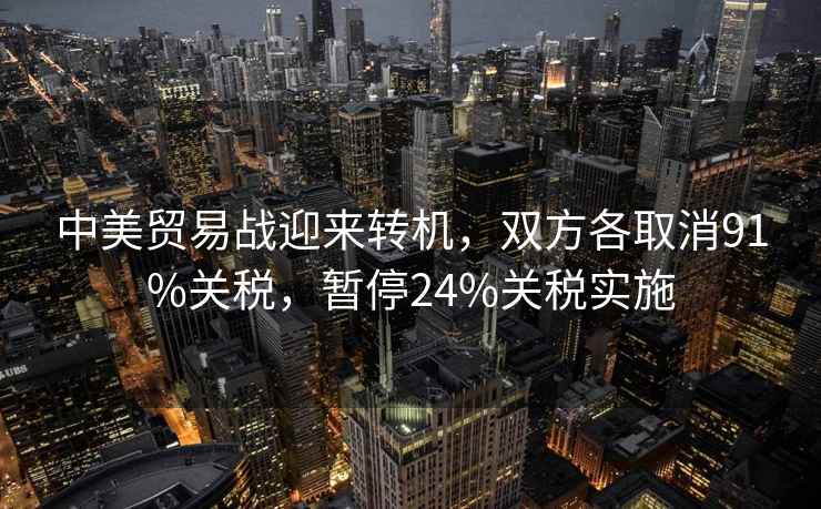 中美貿(mào)易戰(zhàn)迎來(lái)轉(zhuǎn)機(jī)，雙方各取消91%關(guān)稅，暫停24%關(guān)稅實(shí)施