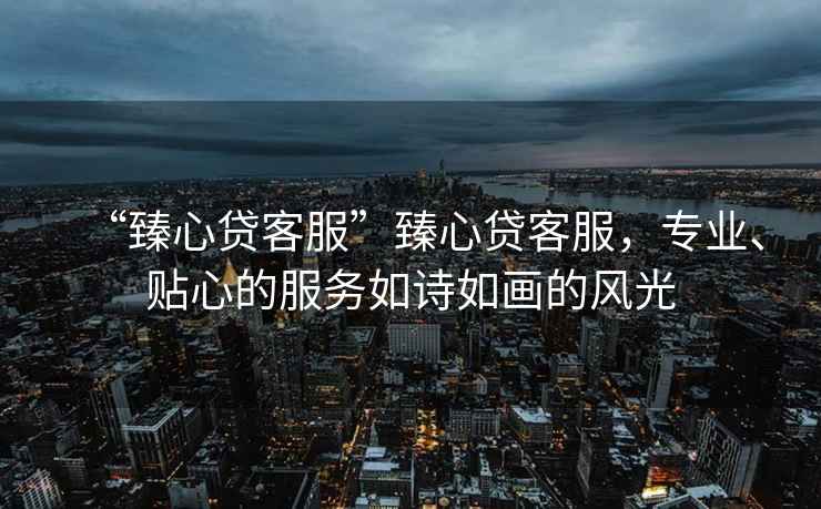 “臻心貸客服”臻心貸客服，專業、貼心的服務如詩如畫的風光