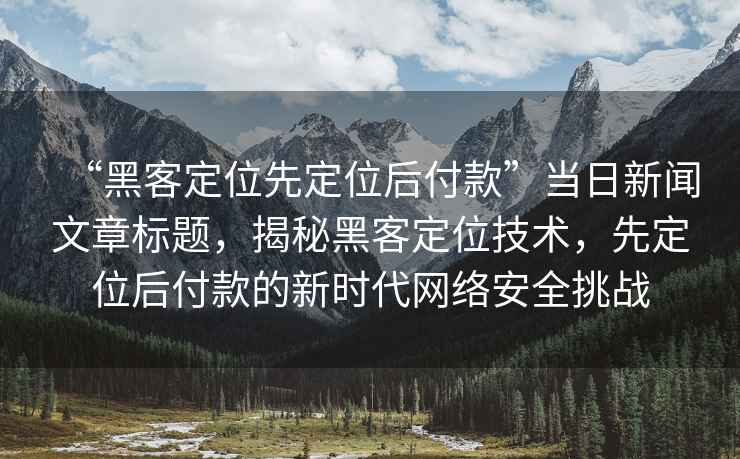 “黑客定位先定位后付款”當(dāng)日新聞文章標題，揭秘黑客定位技術(shù)，先定位后付款的新時代網(wǎng)絡(luò)安全挑戰(zhàn)
