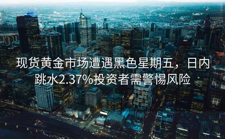 現貨黃金市場遭遇黑色星期五，日內跳水2.37%投資者需警惕風險