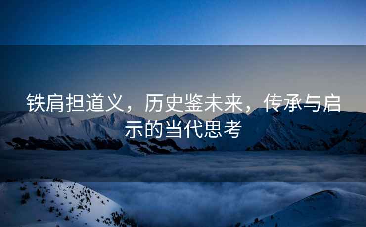 鐵肩擔道義，歷史鑒未來，傳承與啟示的當代思考