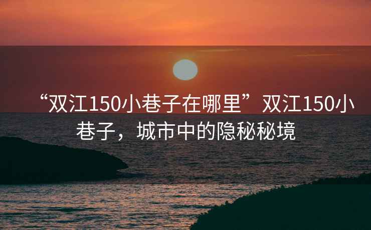 “雙江150小巷子在哪里”雙江150小巷子，城市中的隱秘秘境