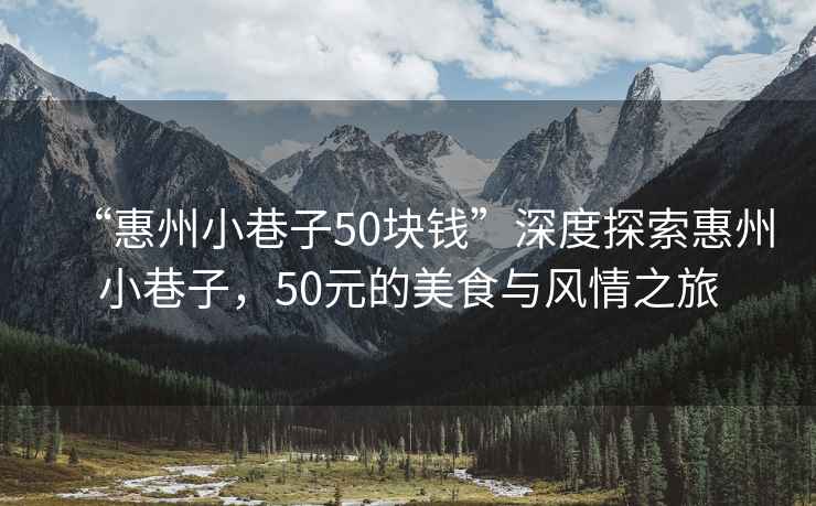 “惠州小巷子50塊錢”深度探索惠州小巷子，50元的美食與風情之旅