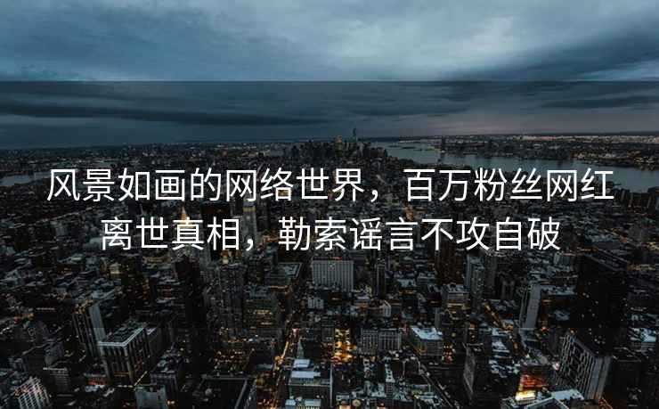 風景如畫的網絡世界，百萬粉絲網紅離世真相，勒索謠言不攻自破
