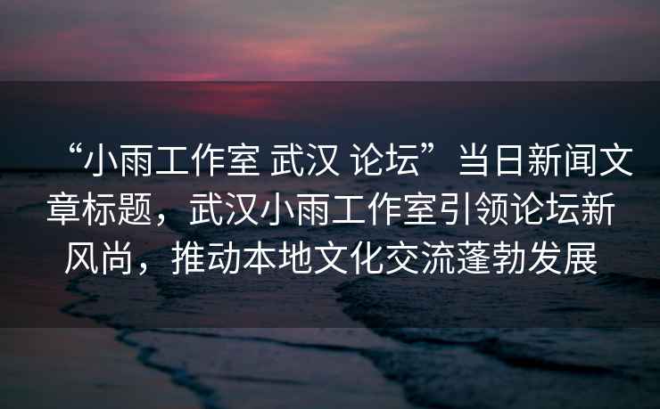 “小雨工作室 武漢 論壇”當日新聞文章標題，武漢小雨工作室引領論壇新風尚，推動本地文化交流蓬勃發展