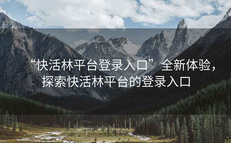“快活林平臺登錄入口”全新體驗，探索快活林平臺的登錄入口