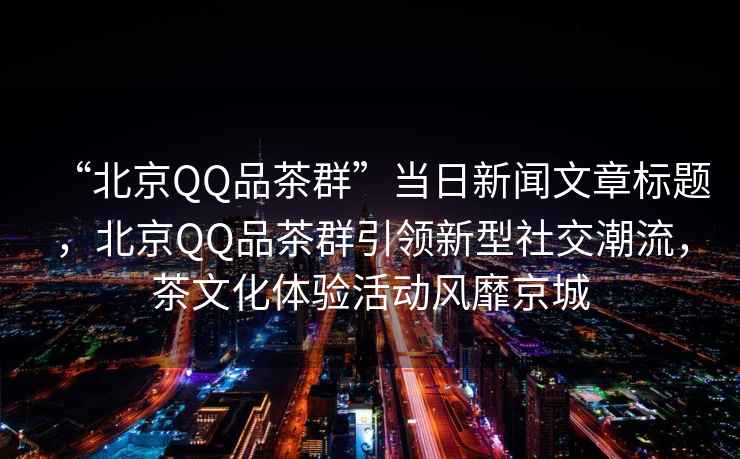 “北京QQ品茶群”當(dāng)日新聞文章標(biāo)題，北京QQ品茶群引領(lǐng)新型社交潮流，茶文化體驗(yàn)活動(dòng)風(fēng)靡京城