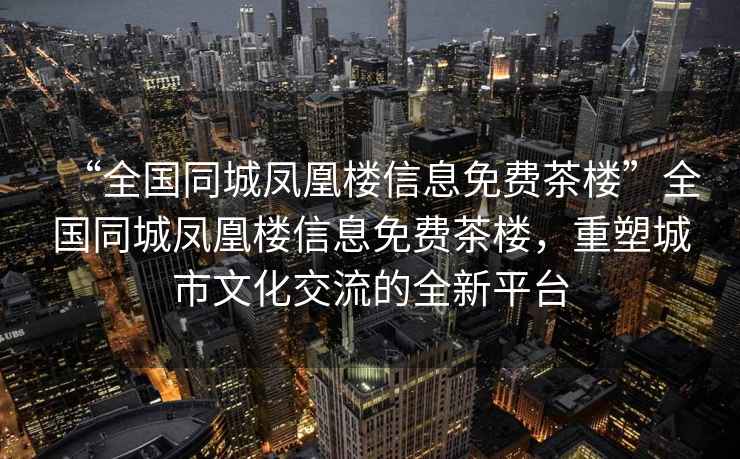 “全國(guó)同城鳳凰樓信息免費(fèi)茶樓”全國(guó)同城鳳凰樓信息免費(fèi)茶樓，重塑城市文化交流的全新平臺(tái)