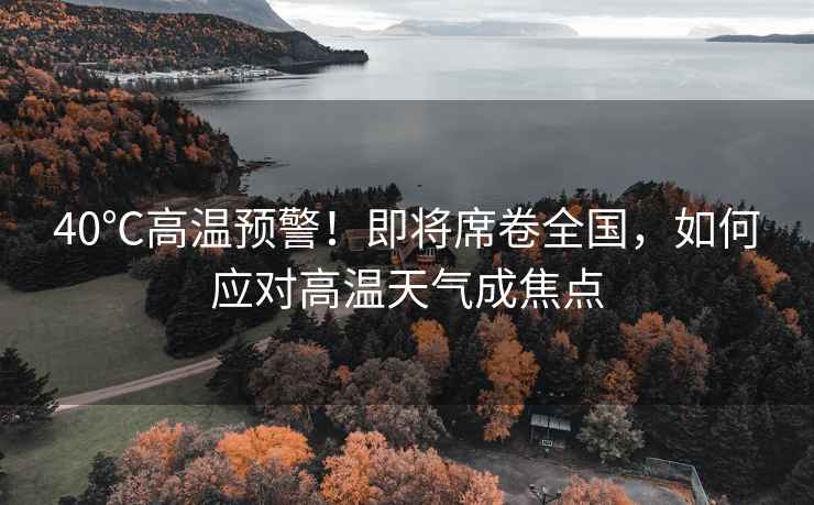 40℃高溫預警！即將席卷全國，如何應對高溫天氣成焦點