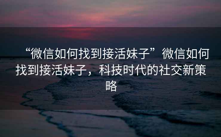 “微信如何找到接活妹子”微信如何找到接活妹子，科技時代的社交新策略