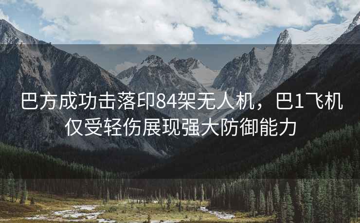 巴方成功擊落印84架無人機，巴1飛機僅受輕傷展現強大防御能力