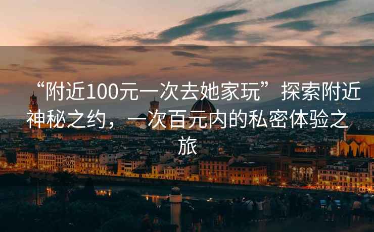 “附近100元一次去她家玩”探索附近神秘之約，一次百元內的私密體驗之旅