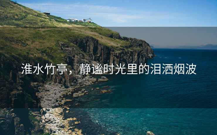 淮水竹亭，靜謐時光里的淚灑煙波
