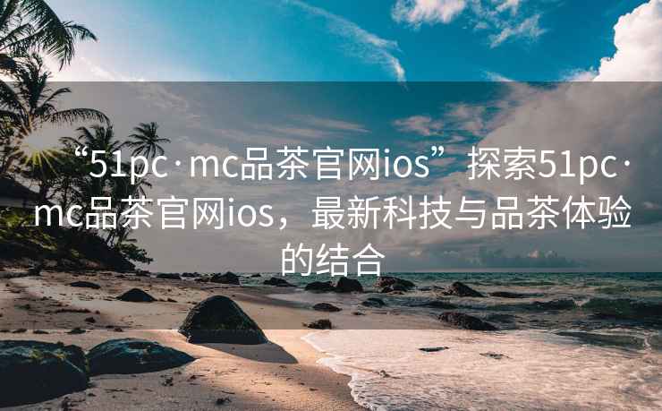 “51pc·mc品茶官網ios”探索51pc·mc品茶官網ios，最新科技與品茶體驗的結合