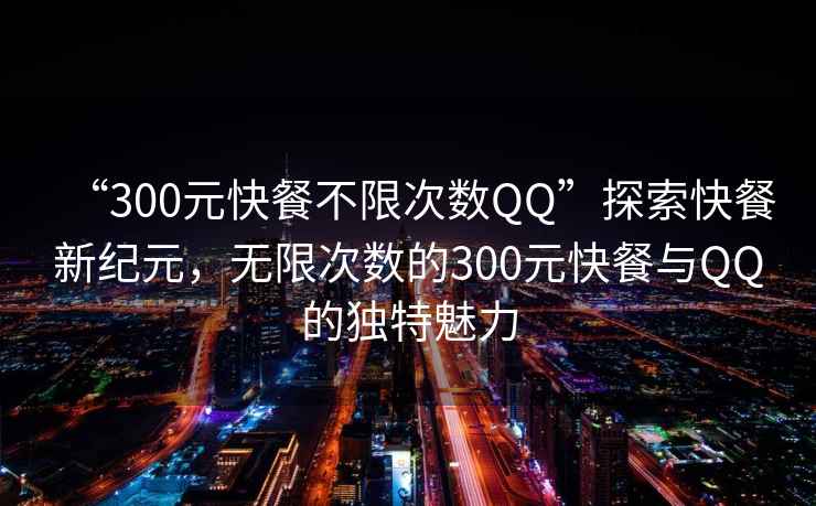 “300元快餐不限次數(shù)QQ”探索快餐新紀(jì)元，無(wú)限次數(shù)的300元快餐與QQ的獨(dú)特魅力