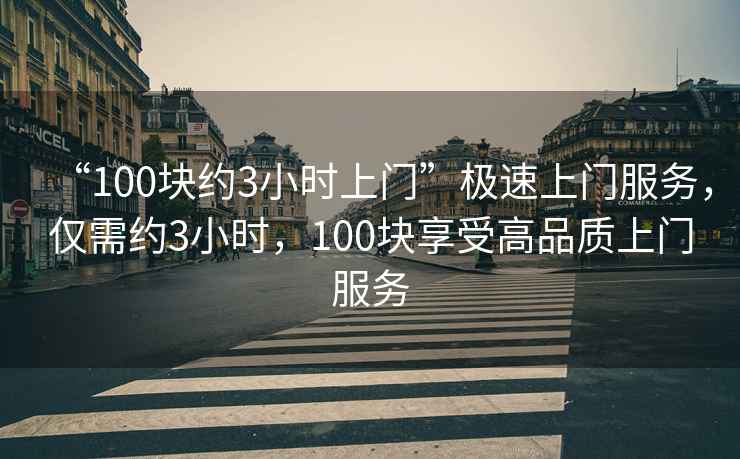 “100塊約3小時(shí)上門”極速上門服務(wù)，僅需約3小時(shí)，100塊享受高品質(zhì)上門服務(wù)