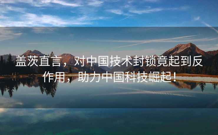 蓋茨直言，對(duì)中國技術(shù)封鎖竟起到反作用，助力中國科技崛起！