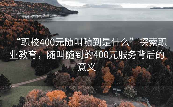 “職校400元隨叫隨到是什么”探索職業(yè)教育，隨叫隨到的400元服務(wù)背后的意義