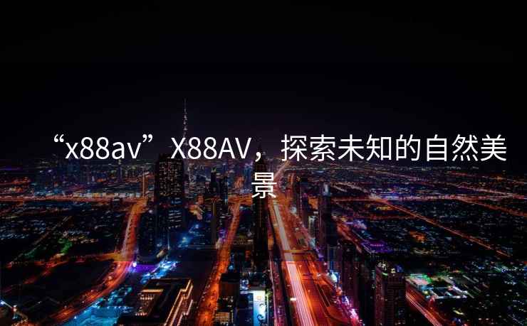 “x88av”X88AV，探索未知的自然美景