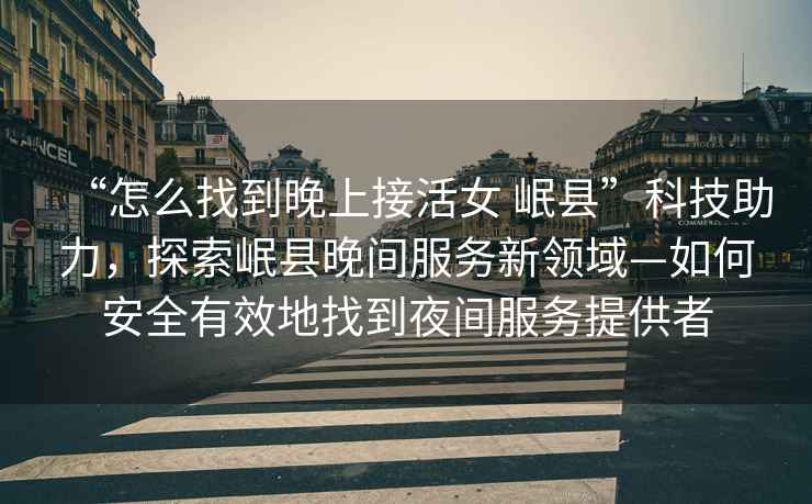 “怎么找到晚上接活女 岷縣”科技助力，探索岷縣晚間服務(wù)新領(lǐng)域—如何安全有效地找到夜間服務(wù)提供者