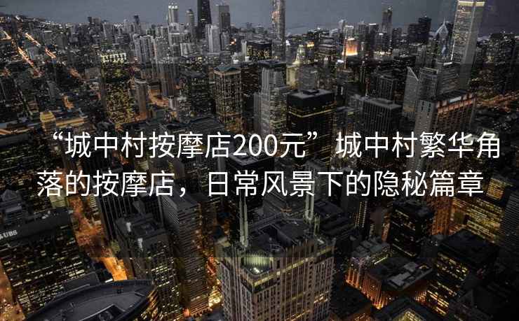 “城中村按摩店200元”城中村繁華角落的按摩店，日常風(fēng)景下的隱秘篇章