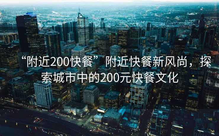 “附近200快餐”附近快餐新風尚，探索城市中的200元快餐文化