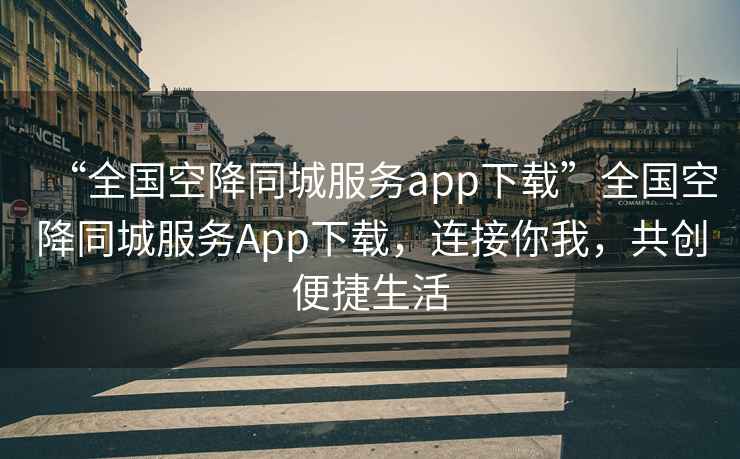 “全國空降同城服務(wù)app下載”全國空降同城服務(wù)App下載，連接你我，共創(chuàng)便捷生活