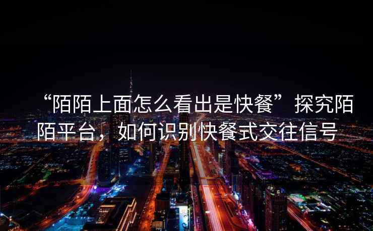 “陌陌上面怎么看出是快餐”探究陌陌平臺，如何識別快餐式交往信號