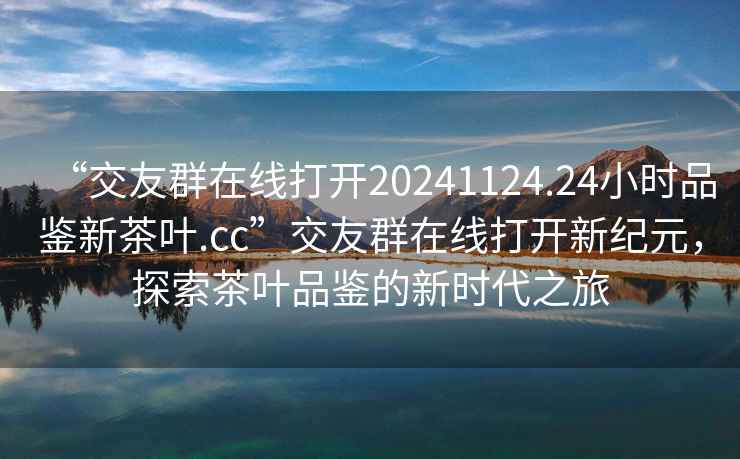 “交友群在線打開20241124.24小時品鑒新茶葉.cc”交友群在線打開新紀元，探索茶葉品鑒的新時代之旅