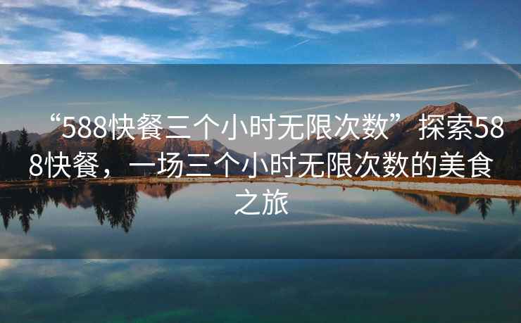 “588快餐三個小時無限次數”探索588快餐，一場三個小時無限次數的美食之旅
