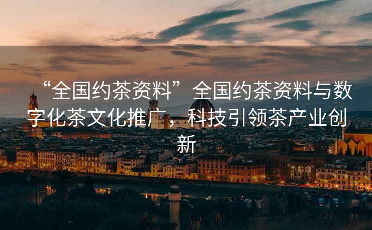 “全國約茶資料”全國約茶資料與數(shù)字化茶文化推廣，科技引領(lǐng)茶產(chǎn)業(yè)創(chuàng)新